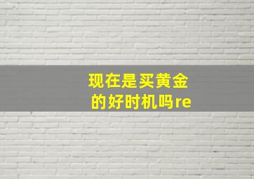 现在是买黄金的好时机吗re