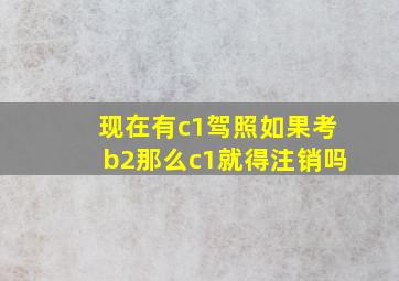 现在有c1驾照如果考b2那么c1就得注销吗