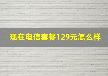 现在电信套餐129元怎么样