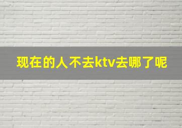 现在的人不去ktv去哪了呢