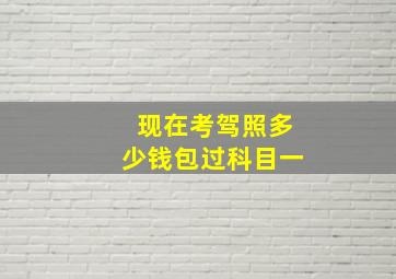 现在考驾照多少钱包过科目一