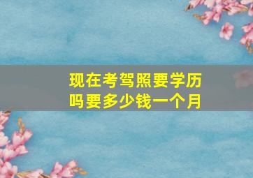 现在考驾照要学历吗要多少钱一个月