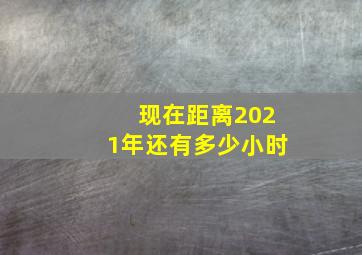 现在距离2021年还有多少小时