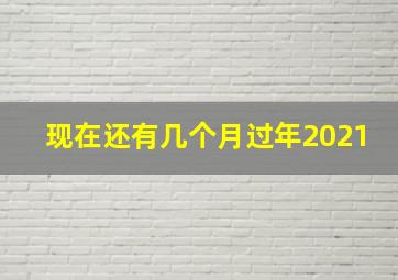 现在还有几个月过年2021