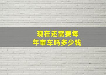 现在还需要每年审车吗多少钱