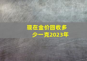 现在金价回收多少一克2023年