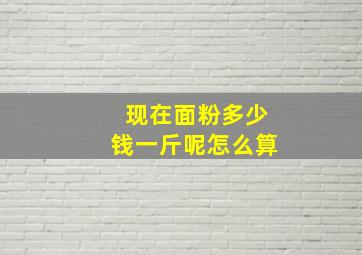 现在面粉多少钱一斤呢怎么算