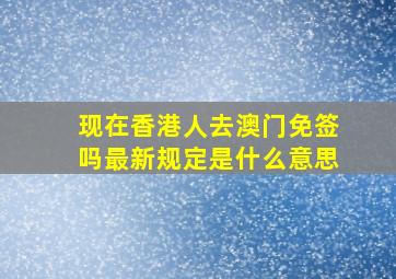 现在香港人去澳门免签吗最新规定是什么意思