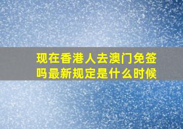 现在香港人去澳门免签吗最新规定是什么时候