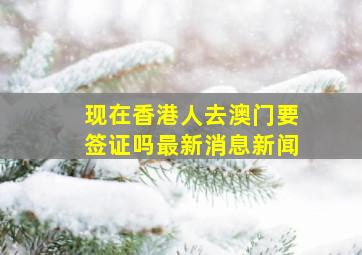 现在香港人去澳门要签证吗最新消息新闻