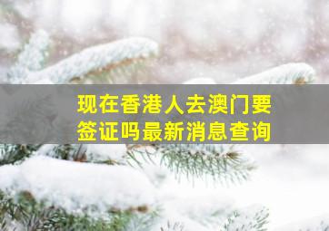 现在香港人去澳门要签证吗最新消息查询