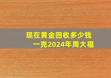 现在黄金回收多少钱一克2024年周大福