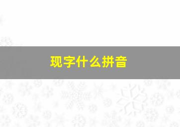 现字什么拼音