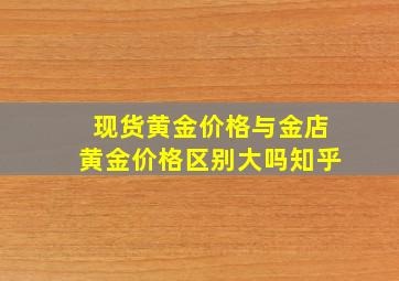 现货黄金价格与金店黄金价格区别大吗知乎