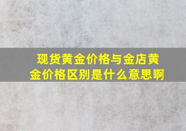 现货黄金价格与金店黄金价格区别是什么意思啊