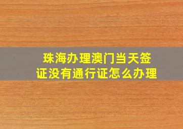 珠海办理澳门当天签证没有通行证怎么办理