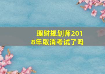 理财规划师2018年取消考试了吗