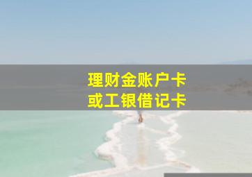 理财金账户卡或工银借记卡