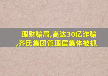 理财骗局,高达30亿诈骗,齐氏集团管理层集体被抓