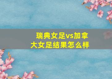 瑞典女足vs加拿大女足结果怎么样