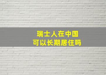 瑞士人在中国可以长期居住吗