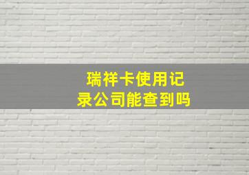 瑞祥卡使用记录公司能查到吗