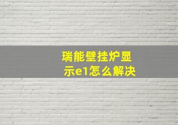 瑞能壁挂炉显示e1怎么解决