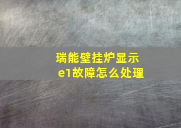 瑞能壁挂炉显示e1故障怎么处理