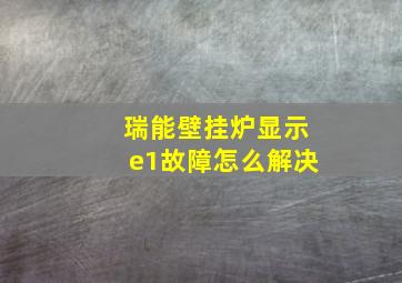 瑞能壁挂炉显示e1故障怎么解决