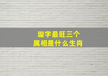 璇字最旺三个属相是什么生肖