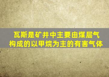 瓦斯是矿井中主要由煤层气构成的以甲烷为主的有害气体