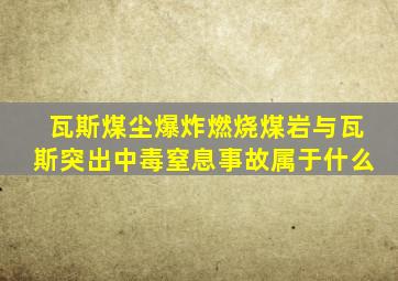 瓦斯煤尘爆炸燃烧煤岩与瓦斯突出中毒窒息事故属于什么