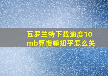 瓦罗兰特下载速度10mb算慢嘛知乎怎么关