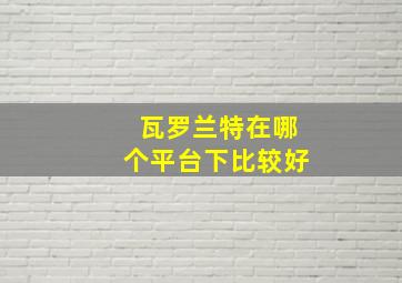 瓦罗兰特在哪个平台下比较好