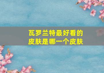 瓦罗兰特最好看的皮肤是哪一个皮肤