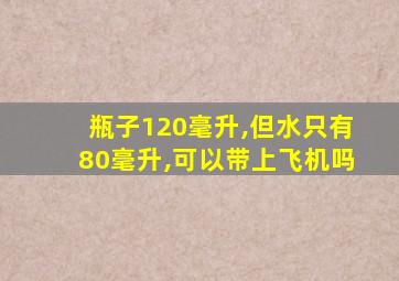 瓶子120毫升,但水只有80毫升,可以带上飞机吗