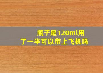 瓶子是120ml用了一半可以带上飞机吗