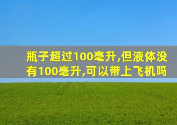 瓶子超过100毫升,但液体没有100毫升,可以带上飞机吗