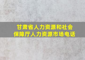 甘肃省人力资源和社会保障厅人力资源市场电话