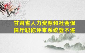 甘肃省人力资源和社会保障厅职称评审系统登不进