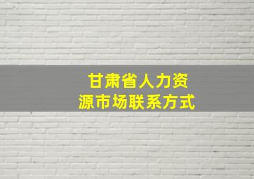 甘肃省人力资源市场联系方式