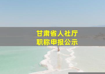 甘肃省人社厅职称申报公示