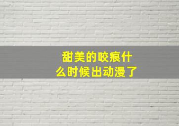 甜美的咬痕什么时候出动漫了