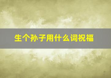 生个孙子用什么词祝福