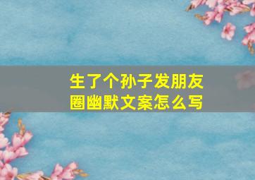 生了个孙子发朋友圈幽默文案怎么写