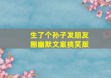 生了个孙子发朋友圈幽默文案搞笑版