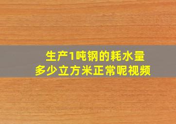 生产1吨钢的耗水量多少立方米正常呢视频