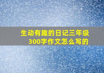 生动有趣的日记三年级300字作文怎么写的