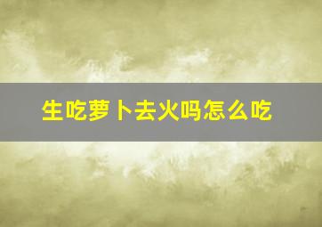 生吃萝卜去火吗怎么吃