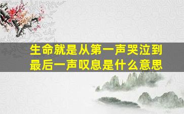 生命就是从第一声哭泣到最后一声叹息是什么意思